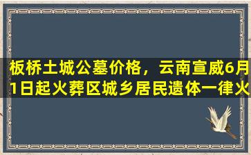 板桥土城公墓价格，云南宣威6月1日起火葬区城乡居民遗体一律火化