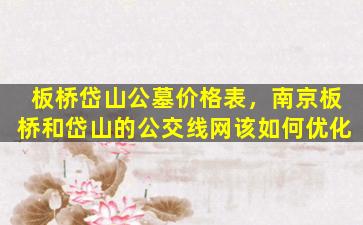 板桥岱山公墓价格表，南京板桥和岱山的公交线网该如何优化