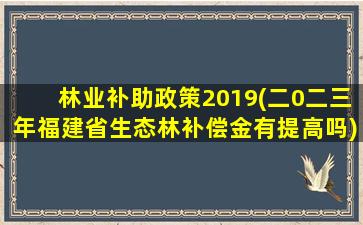 林业补助政策2019(二0二三年福建省生态林补偿金有提高吗)