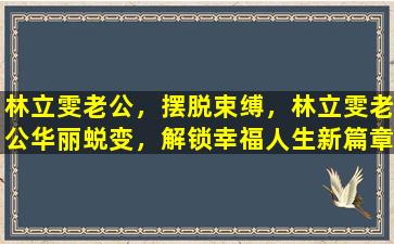 林立雯老公，摆脱束缚，林立雯老公华丽蜕变，解锁幸福人生新篇章
