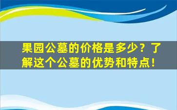 果园公墓的价格是多少？了解这个公墓的优势和特点！