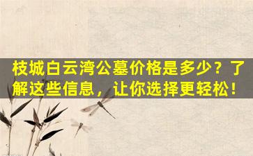 枝城白云湾公墓价格是多少？了解这些信息，让你选择更轻松！