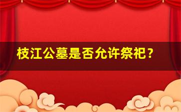 枝江公墓是否允许祭祀？