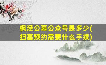 枫泾公墓公众号是多少(扫墓预约需要什么手续)
