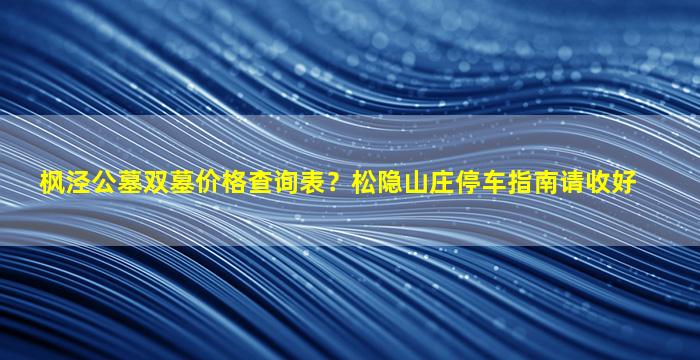 枫泾公墓双墓价格查询表？松隐山庄停车指南请收好