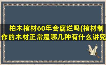 柏木棺材60年会腐烂吗(棺材制作的木材正常是哪几种有什么讲究)