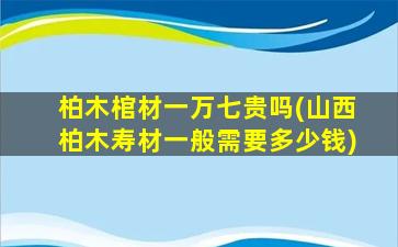 柏木棺材一万七贵吗(山西柏木寿材一般需要多少钱)