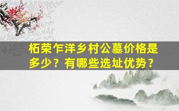 柘荣乍洋乡村公墓价格是多少？有哪些选址优势？
