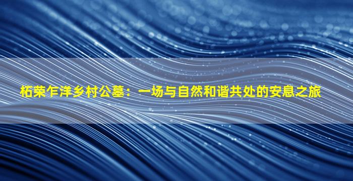 柘荣乍洋乡村公墓：一场与自然和谐共处的安息之旅