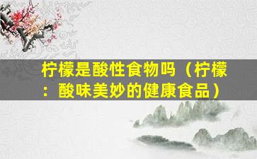 柠檬是酸性食物吗（柠檬：酸味美妙的健康食品）