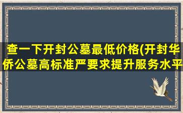 查一下开封公墓最低价格(开封华侨公墓高标准严要求提升服务水平)
