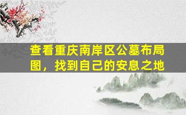 查看重庆南岸区公墓布局图，找到自己的安息之地