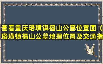 查看重庆珞璜镇福山公墓位置图（珞璜镇福山公墓地理位置及交通指南）