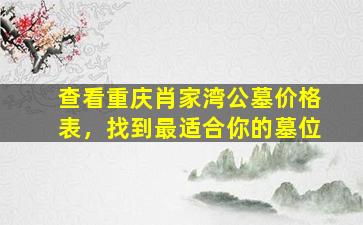 查看重庆肖家湾公墓价格表，找到最适合你的墓位