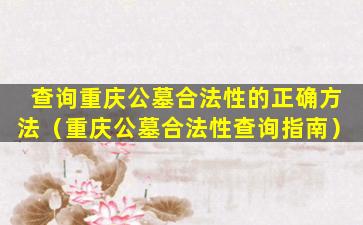 查询重庆公墓合法性的正确方法（重庆公墓合法性查询指南）