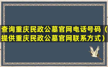 查询重庆民政公墓官网电话号码（提供重庆民政公墓官网联系方式）