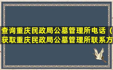 查询重庆民政局公墓管理所电话（获取重庆民政局公墓管理所联系方式）