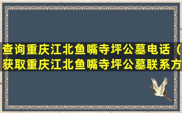 查询重庆江北鱼嘴寺坪公墓电话（获取重庆江北鱼嘴寺坪公墓联系方式）