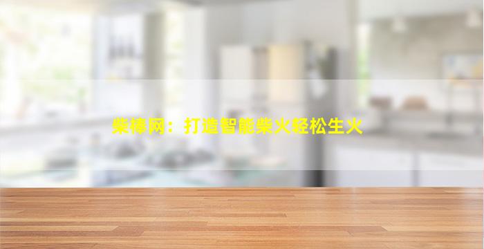 柴棒网：打造智能柴火轻松生火