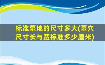 标准墓地的尺寸多大(墓穴尺寸长与宽标准多少厘米)