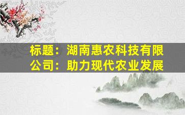 标题：湖南惠农科技有限公司：助力现代农业发展