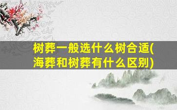 树葬一般选什么树合适(海葬和树葬有什么区别)