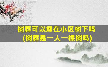 树葬可以埋在小区树下吗(树葬是一人一棵树吗)