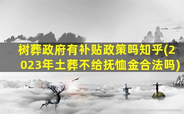 树葬政府有补贴政策吗知乎(2023年土葬不给抚恤金合法吗)