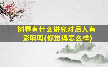 树葬有什么讲究对后人有影响吗(你觉得怎么样)