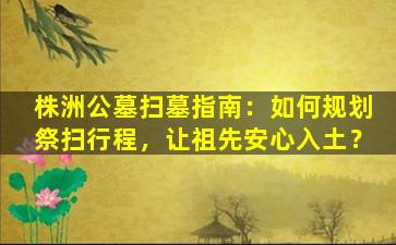株洲公墓扫墓指南：如何规划祭扫行程，让祖先安心入土？