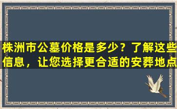 株洲市公墓价格是多少？了解这些信息，让您选择更合适的安葬地点！