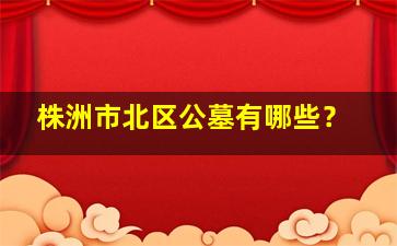 株洲市北区公墓有哪些？