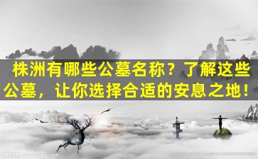 株洲有哪些公墓名称？了解这些公墓，让你选择合适的安息之地！
