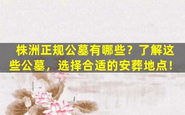 株洲正规公墓有哪些？了解这些公墓，选择合适的安葬地点！