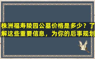 株洲福寿陵园公墓价格是多少？了解这些重要信息，为你的后事规划提供帮助！