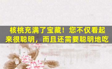 核桃充满了宝藏！您不仅看起来很聪明，而且还需要聪明地吃