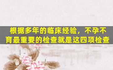 根据多年的临床经验，不孕不育最重要的检查就是这四项检查