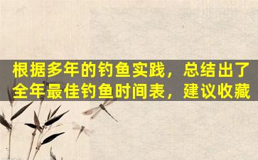 根据多年的钓鱼实践，总结出了全年最佳钓鱼时间表，建议收藏