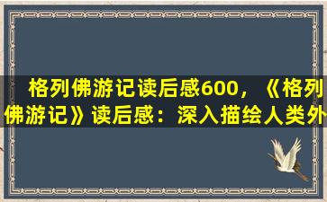 格列佛游记读后感600，《格列佛游记》读后感：深入描绘人类外太空