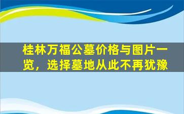 桂林万福公墓价格与图片一览，选择墓地从此不再犹豫