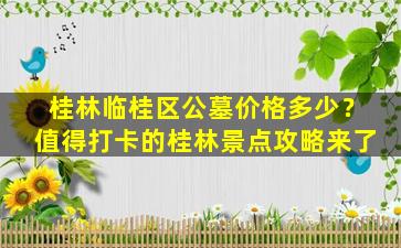 桂林临桂区公墓价格多少？值得打卡的桂林景点攻略来了