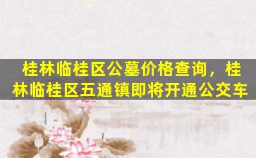 桂林临桂区公墓价格查询，桂林临桂区五通镇即将开通公交车