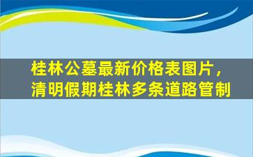 桂林公墓最新价格表图片，清明假期桂林多条道路管制