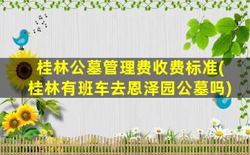桂林公墓管理费收费标准(桂林有班车去恩泽园公墓吗)