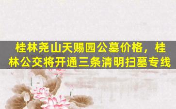 桂林尧山天赐园公墓价格，桂林公交将开通三条清明扫墓专线