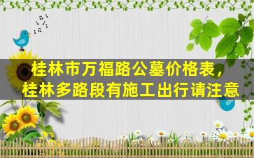 桂林市万福路公墓价格表，桂林多路段有施工出行请注意