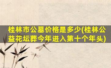 桂林市公墓价格是多少(桂林公益花坛葬今年进入第十个年头)