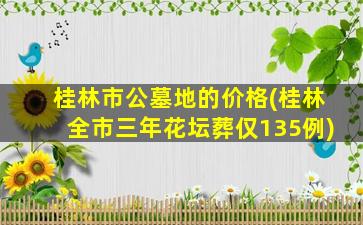 桂林市公墓地的价格(桂林全市三年花坛葬仅135例)
