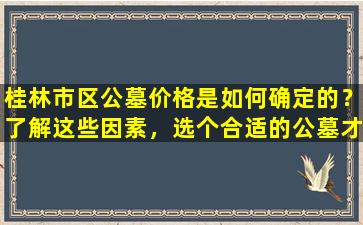桂林市区公墓价格是如何确定的？了解这些因素，选个合适的公墓才不会花冤枉钱！