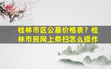 桂林市区公墓价格表？桂林市民网上祭扫怎么操作